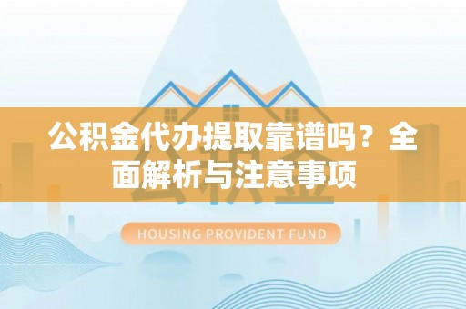 韩城公积金代办提取靠谱吗？全面解析与注意事项