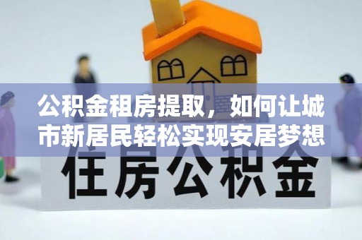 韩城公积金租房提取，如何让城市新居民轻松实现安居梦想