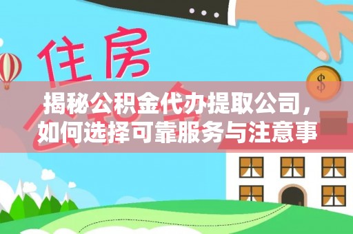 韩城揭秘公积金代办提取公司，如何选择可靠服务与注意事项