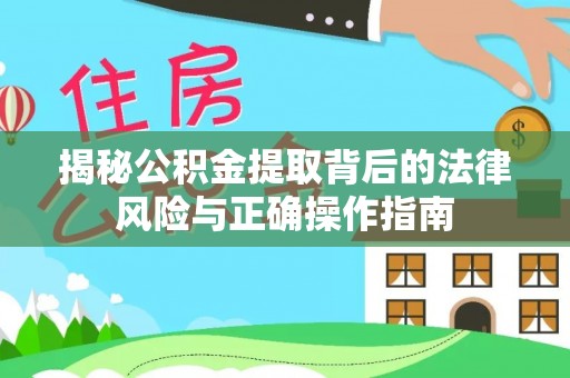 韩城揭秘公积金提取背后的法律风险与正确操作指南