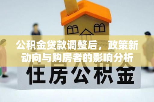 韩城公积金贷款调整后，政策新动向与购房者的影响分析