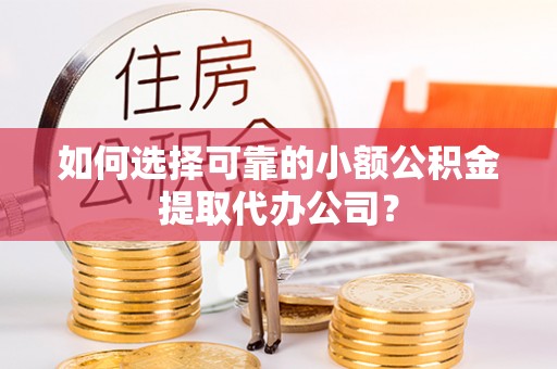 韩城如何选择可靠的小额公积金提取代办公司？