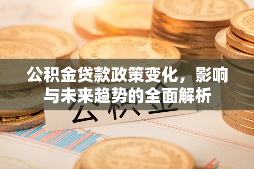 韩城公积金贷款政策变化，影响与未来趋势的全面解析