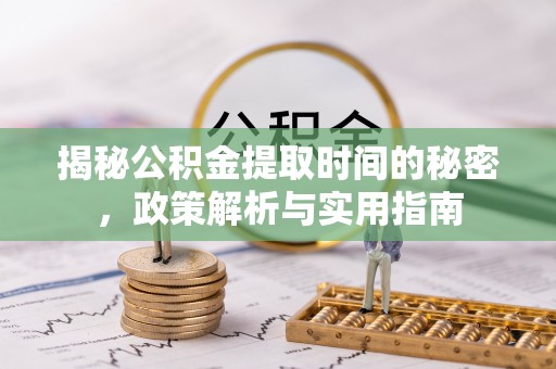 韩城揭秘公积金提取时间的秘密，政策解析与实用指南