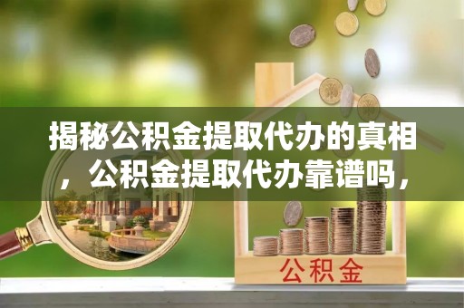 韩城揭秘公积金提取代办的真相，公积金提取代办靠谱吗，如何选择专业服务？