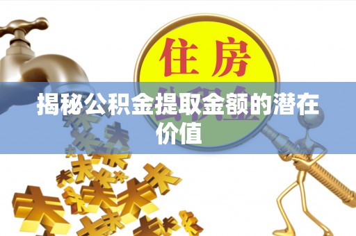 韩城揭秘公积金提取金额的潜在价值