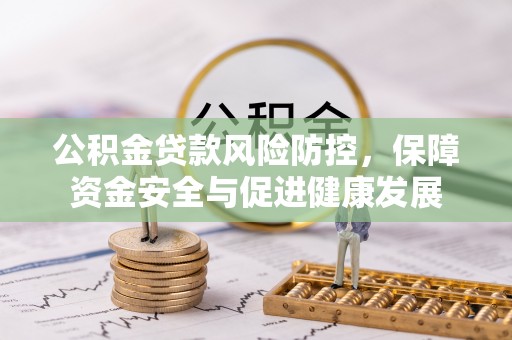 韩城公积金贷款风险防控，保障资金安全与促进健康发展