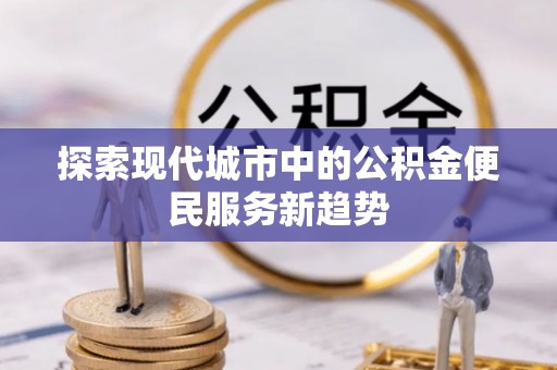 韩城探索现代城市中的公积金便民服务新趋势