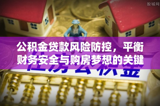 韩城公积金贷款风险防控，平衡财务安全与购房梦想的关键