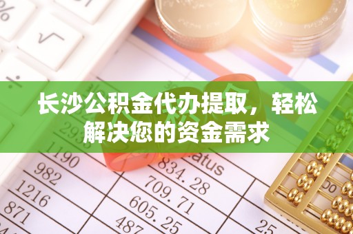 韩城长沙公积金代办提取，轻松解决您的资金需求