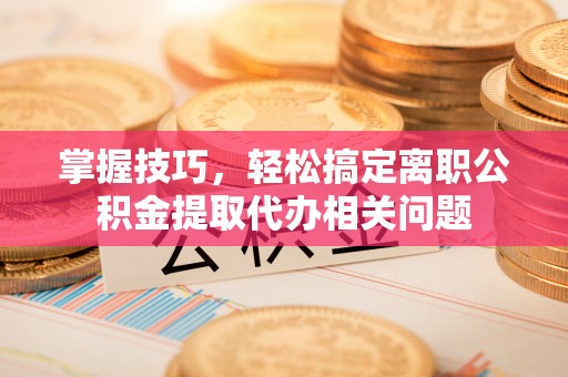 韩城掌握技巧，轻松搞定离职公积金提取代办相关问题