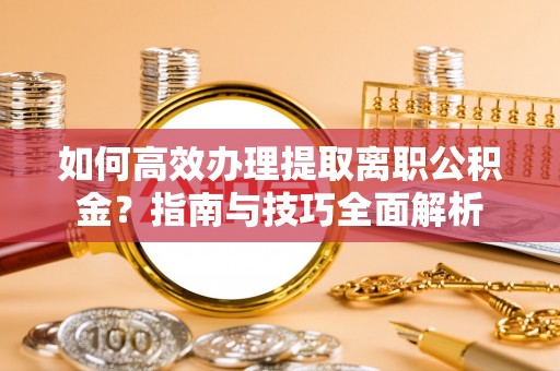 韩城如何高效办理提取离职公积金？指南与技巧全面解析