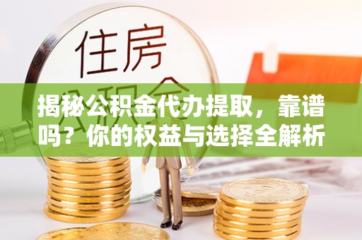 韩城揭秘公积金代办提取，靠谱吗？你的权益与选择全解析