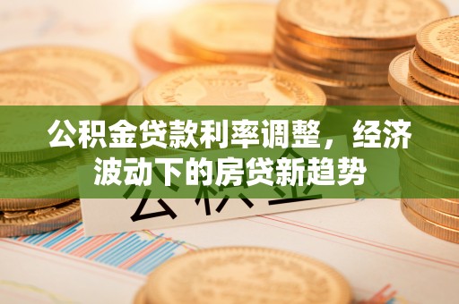 韩城公积金贷款利率调整，经济波动下的房贷新趋势