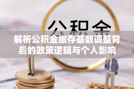 韩城解析公积金缴存基数调整背后的政策逻辑与个人影响