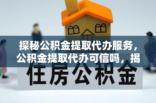 韩城探秘公积金提取代办服务，公积金提取代办可信吗，揭秘真相与选择指南
