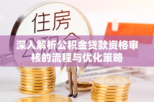韩城深入解析公积金贷款资格审核的流程与优化策略