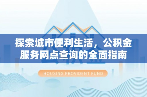 韩城探索城市便利生活，公积金服务网点查询的全面指南