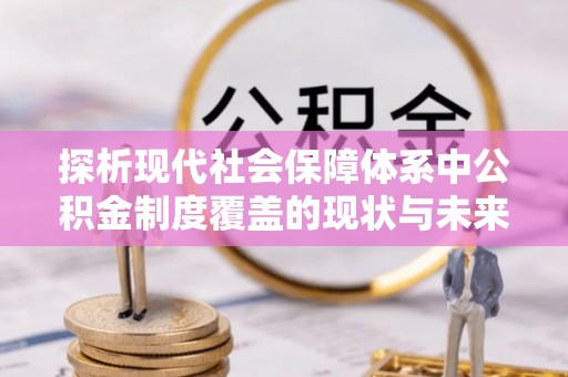 韩城探析现代社会保障体系中公积金制度覆盖的现状与未来