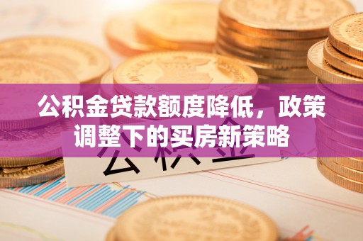 韩城公积金贷款额度降低，政策调整下的买房新策略