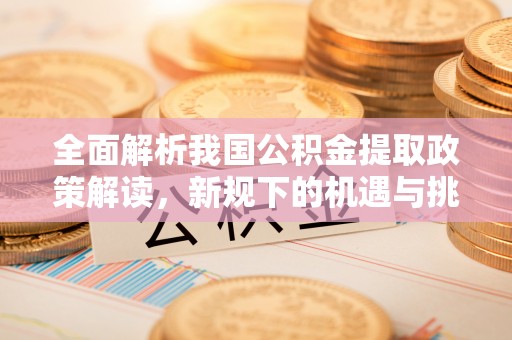 韩城全面解析我国公积金提取政策解读，新规下的机遇与挑战