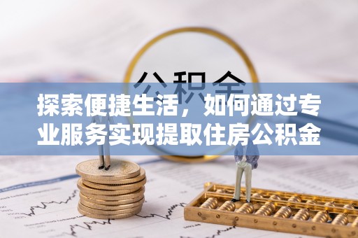 韩城探索便捷生活，如何通过专业服务实现提取住房公积金代办