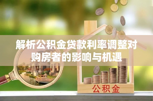 韩城解析公积金贷款利率调整对购房者的影响与机遇
