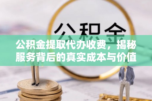 韩城公积金提取代办收费，揭秘服务背后的真实成本与价值