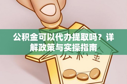 韩城公积金可以代办提取吗？详解政策与实操指南