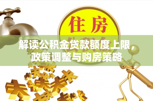 韩城解读公积金贷款额度上限，政策调整与购房策略