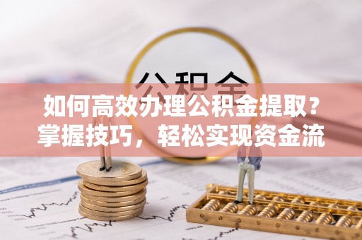 韩城如何高效办理公积金提取？掌握技巧，轻松实现资金流动