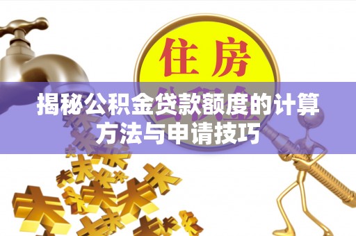 韩城揭秘公积金贷款额度的计算方法与申请技巧