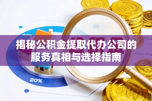 韩城揭秘公积金提取代办公司的服务真相与选择指南