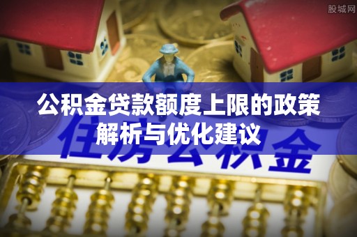 韩城公积金贷款额度上限的政策解析与优化建议
