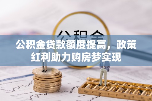韩城公积金贷款额度提高，政策红利助力购房梦实现