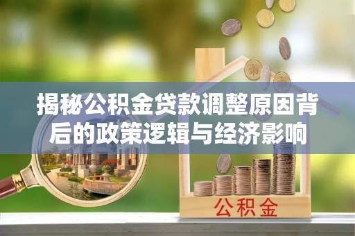 韩城揭秘公积金贷款调整原因背后的政策逻辑与经济影响