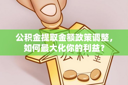 韩城公积金提取金额政策调整，如何最大化你的利益？