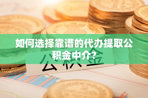 韩城如何选择靠谱的代办提取公积金中介？