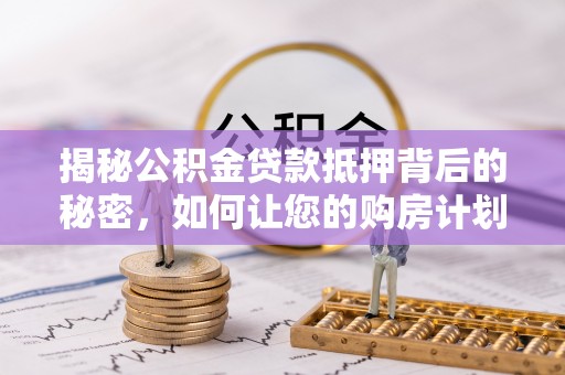 韩城揭秘公积金贷款抵押背后的秘密，如何让您的购房计划更轻松？