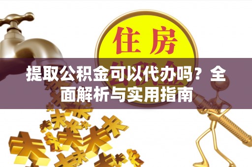 韩城提取公积金可以代办吗？全面解析与实用指南