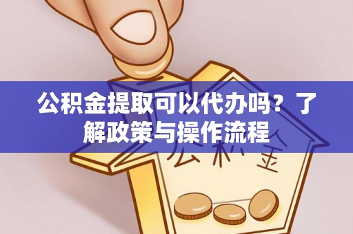 韩城公积金提取可以代办吗？了解政策与操作流程