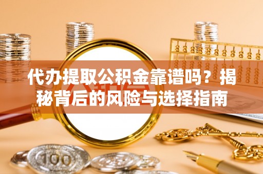韩城代办提取公积金靠谱吗？揭秘背后的风险与选择指南