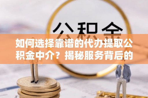 韩城如何选择靠谱的代办提取公积金中介？揭秘服务背后的真相