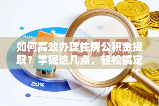 韩城如何高效办理住房公积金提取？掌握这几点，轻松搞定！