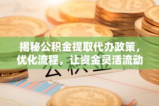 韩城揭秘公积金提取代办政策，优化流程，让资金灵活流动