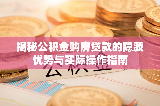 韩城揭秘公积金购房贷款的隐藏优势与实际操作指南