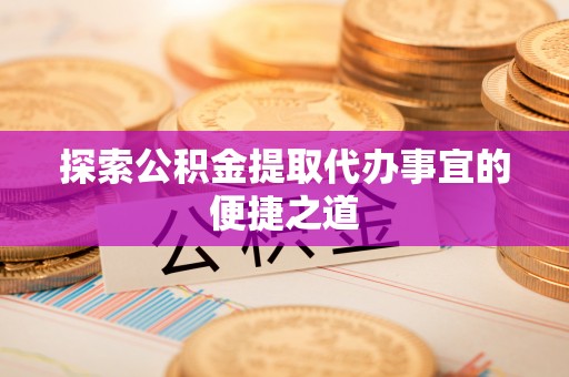 韩城探索公积金提取代办事宜的便捷之道