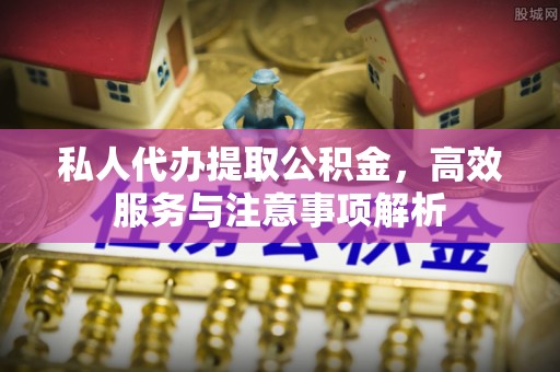 韩城私人代办提取公积金，高效服务与注意事项解析