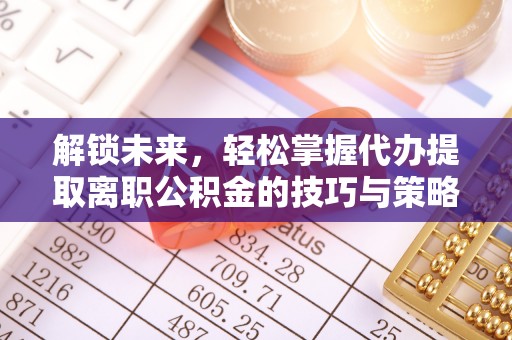韩城解锁未来，轻松掌握代办提取离职公积金的技巧与策略