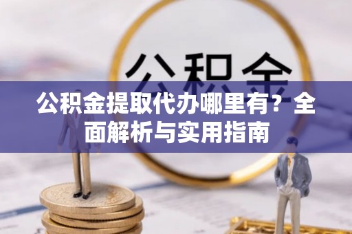 韩城公积金提取代办哪里有？全面解析与实用指南
